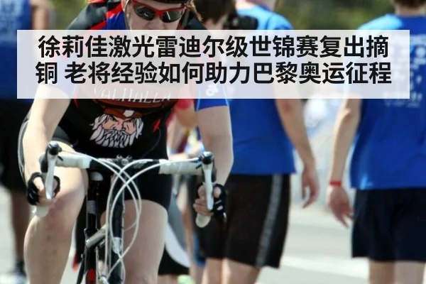 徐莉佳激光雷迪尔级世锦赛复出摘铜 老将经验如何助力巴黎奥运征程