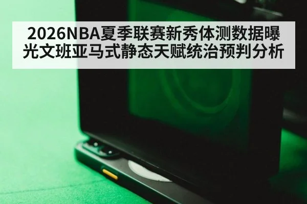 2026NBA夏季联赛新秀体测数据曝光文班亚马式静态天赋统治预判分析