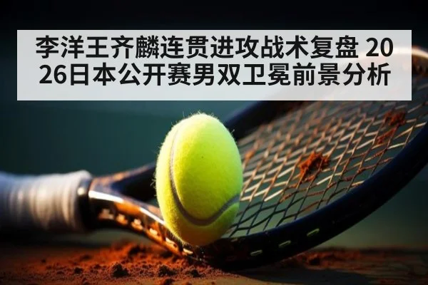 李洋王齐麟连贯进攻战术复盘 2026日本公开赛男双卫冕前景分析
