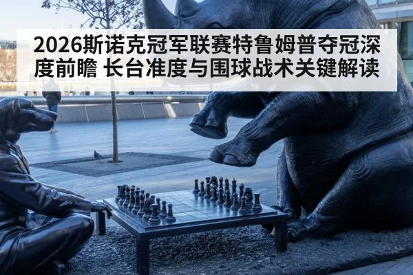 2026斯诺克冠军联赛特鲁姆普夺冠深度前瞻 长台准度与围球战术关键解读