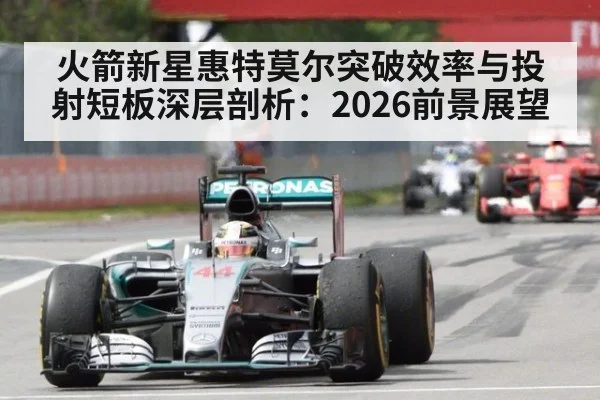 火箭新星惠特莫尔突破效率与投射短板深层剖析：2026前景展望