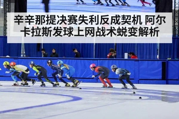辛辛那提决赛失利反成契机 阿尔卡拉斯发球上网战术蜕变解析