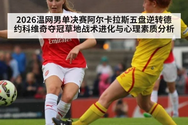 2026温网男单决赛阿尔卡拉斯五盘逆转德约科维奇夺冠草地战术进化与心理素质分析