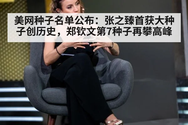 美网种子名单公布:张之臻首获大种子创历史,郑钦文第7种子再攀高峰