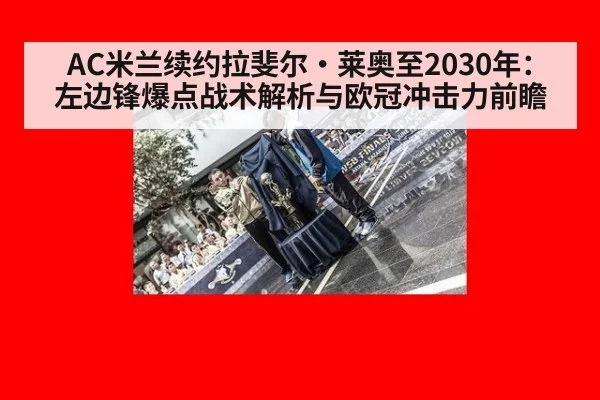 AC米兰续约拉斐尔·莱奥至2030年：左边锋爆点战术解析与欧冠冲击力前瞻