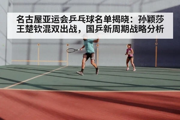 名古屋亚运会乒乓球名单揭晓:孙颖莎王楚钦混双出战,国乒新周期战略分析