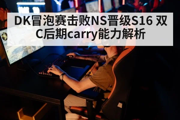DK冒泡赛击败NS晋级S16 双C后期carry能力解析