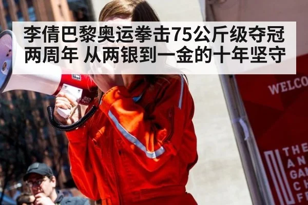 李倩巴黎奥运拳击75公斤级夺冠两周年 从两银到一金的十年坚守