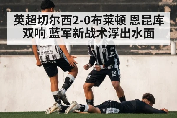 英超切尔西2-0布莱顿 恩昆库双响 蓝军新战术浮出水面
